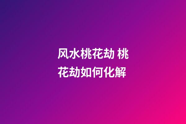 风水桃花劫 桃花劫如何化解